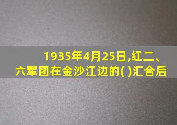 1935年4月25日,红二、六军团在金沙江边的( )汇合后